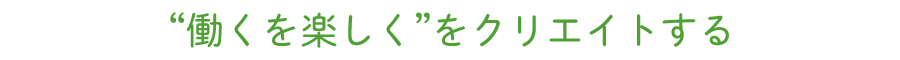 “働くを楽しく”をクリエイトする